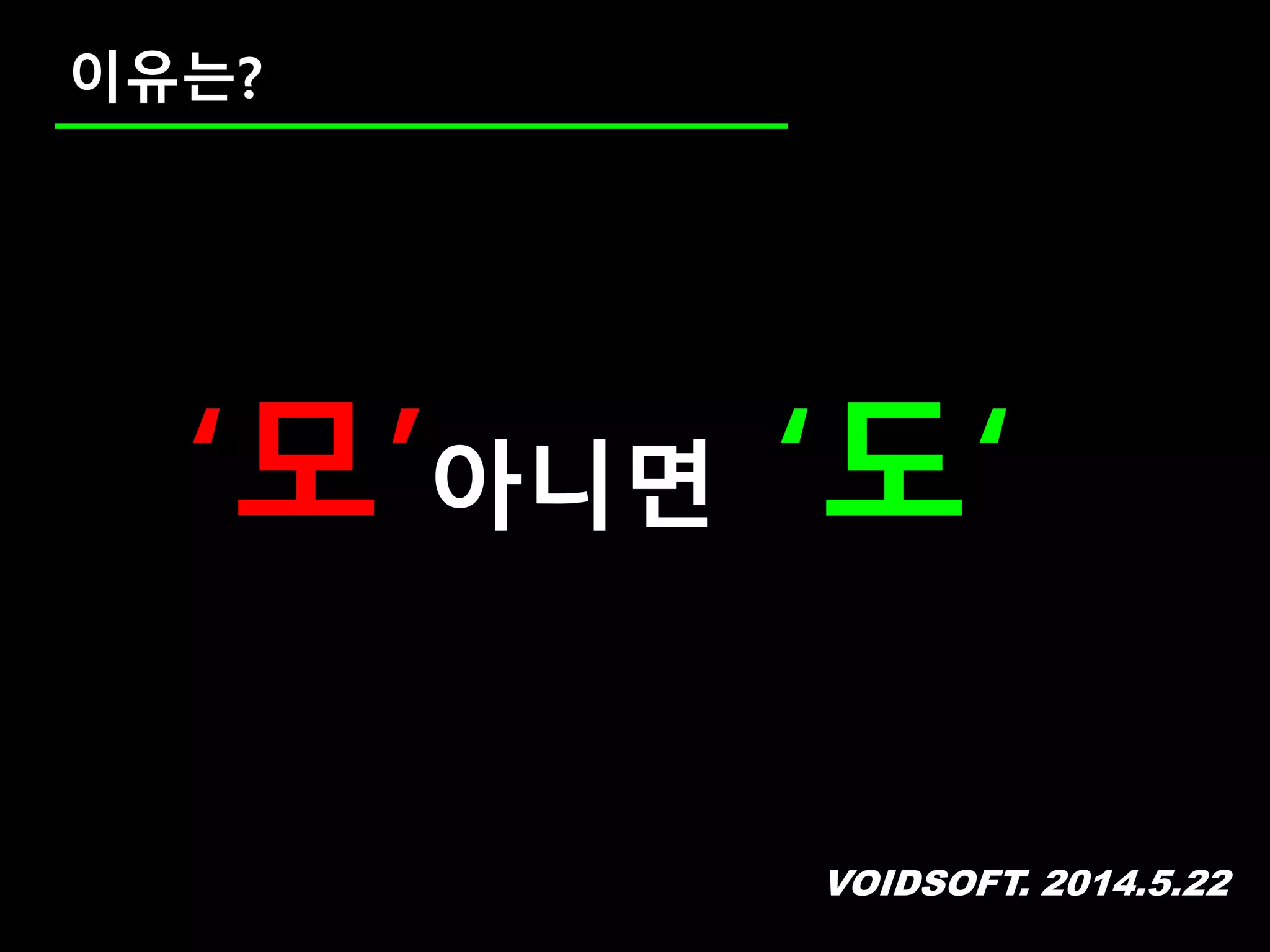 VOIDSOFT. 2014.5.22
이유는?
‘모’아니면 ‘도‘
 