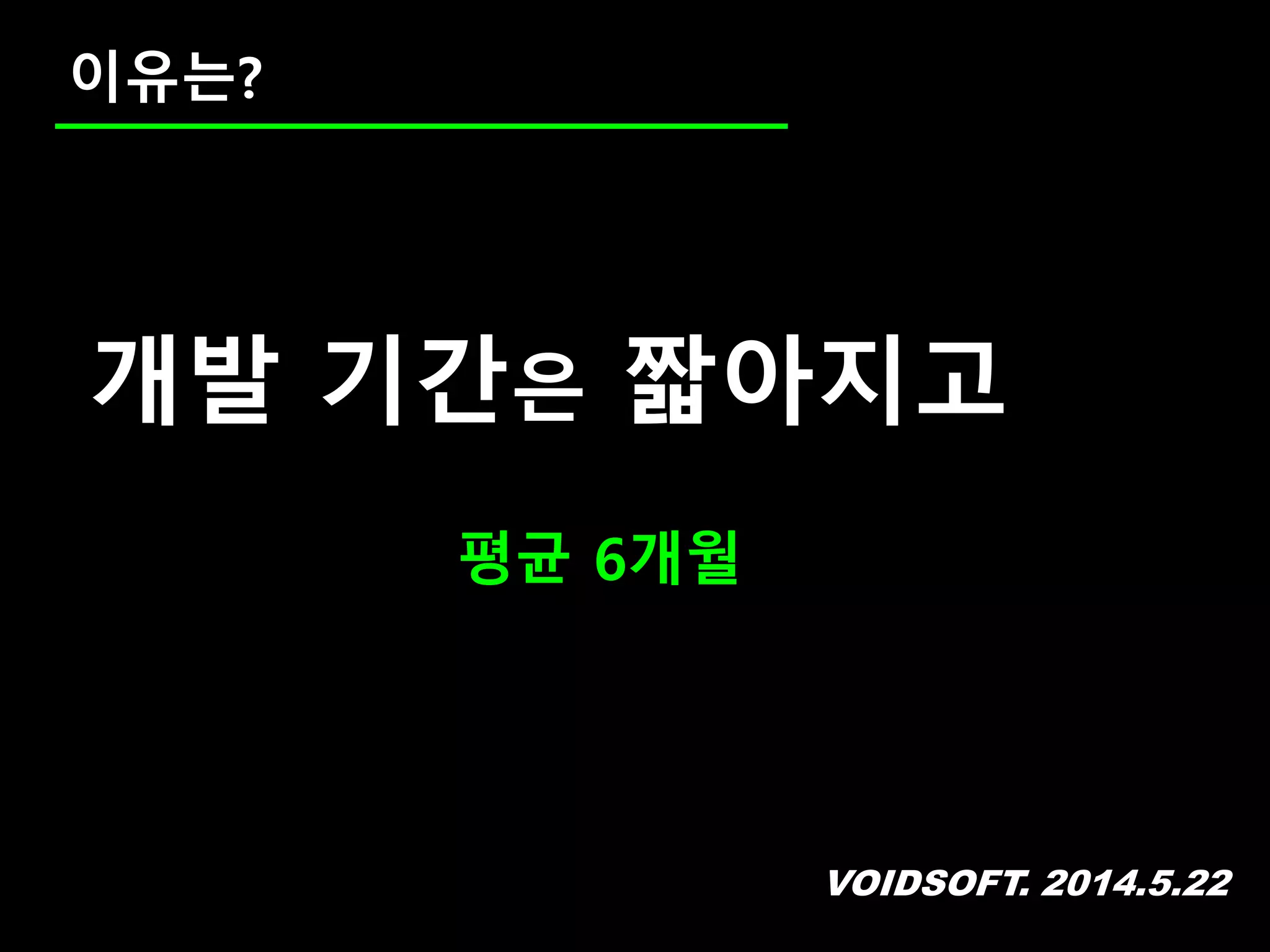 VOIDSOFT. 2014.5.22
이유는?
개발 기간은 짧아지고
평균 6개월
 