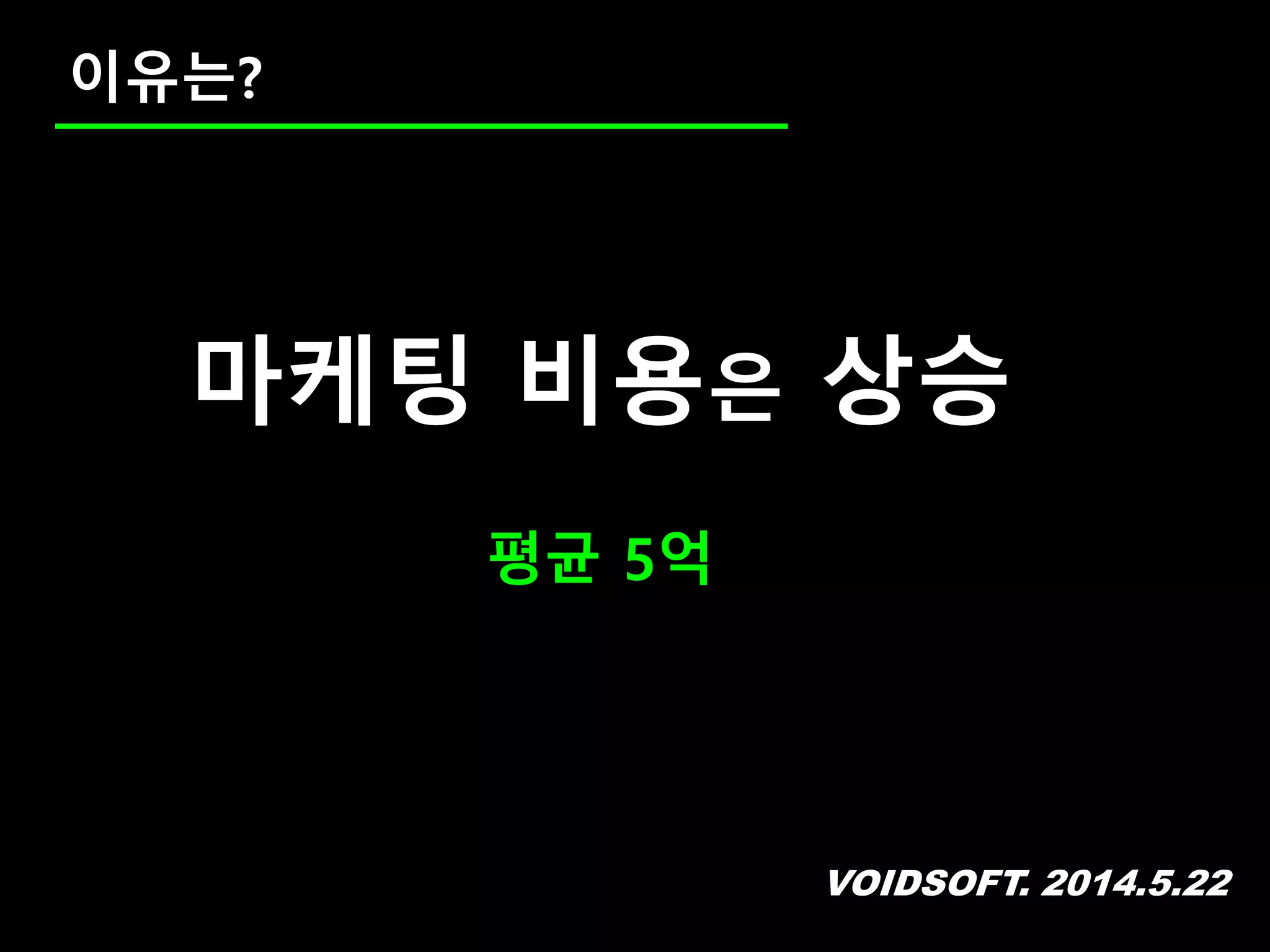VOIDSOFT. 2014.5.22
이유는?
마케팅 비용은 상승
평균 5억
 