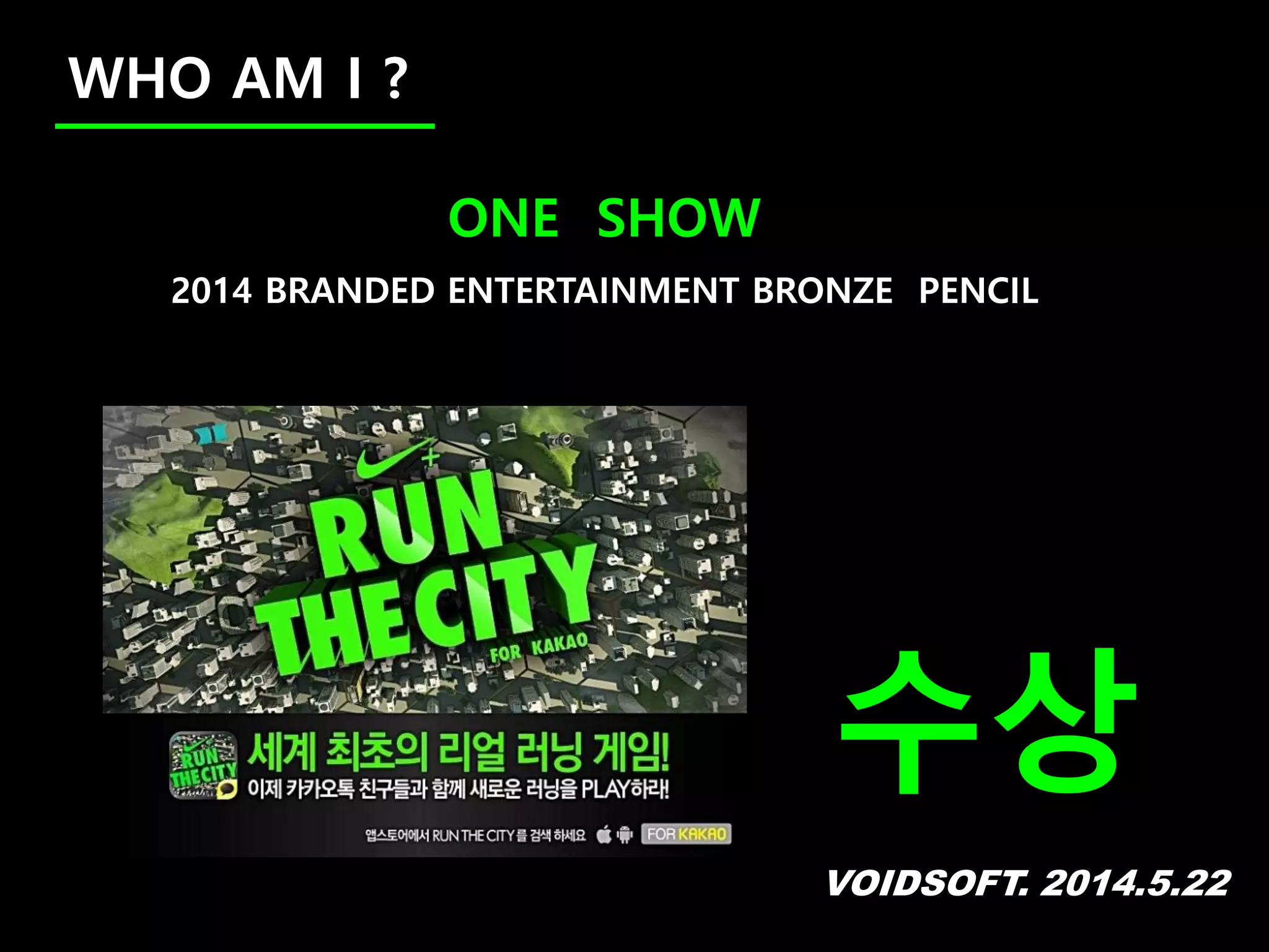 VOIDSOFT. 2014.5.22
WHO AM I ?
ONE SHOW
2014 BRANDED ENTERTAINMENT BRONZE PENCIL
수상
 