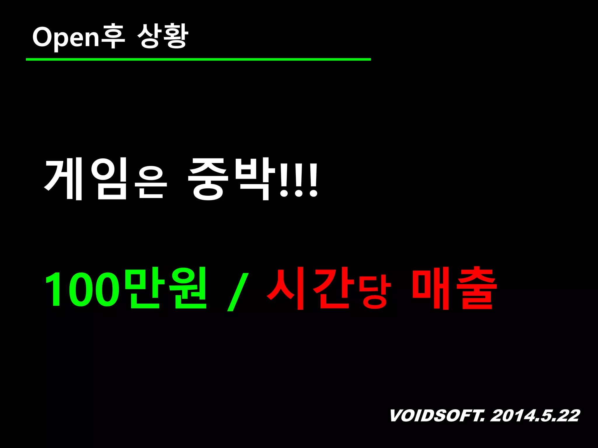 VOIDSOFT. 2014.5.22
Open후 상황
게임은 중박!!!
100만원 / 시간당 매출
 