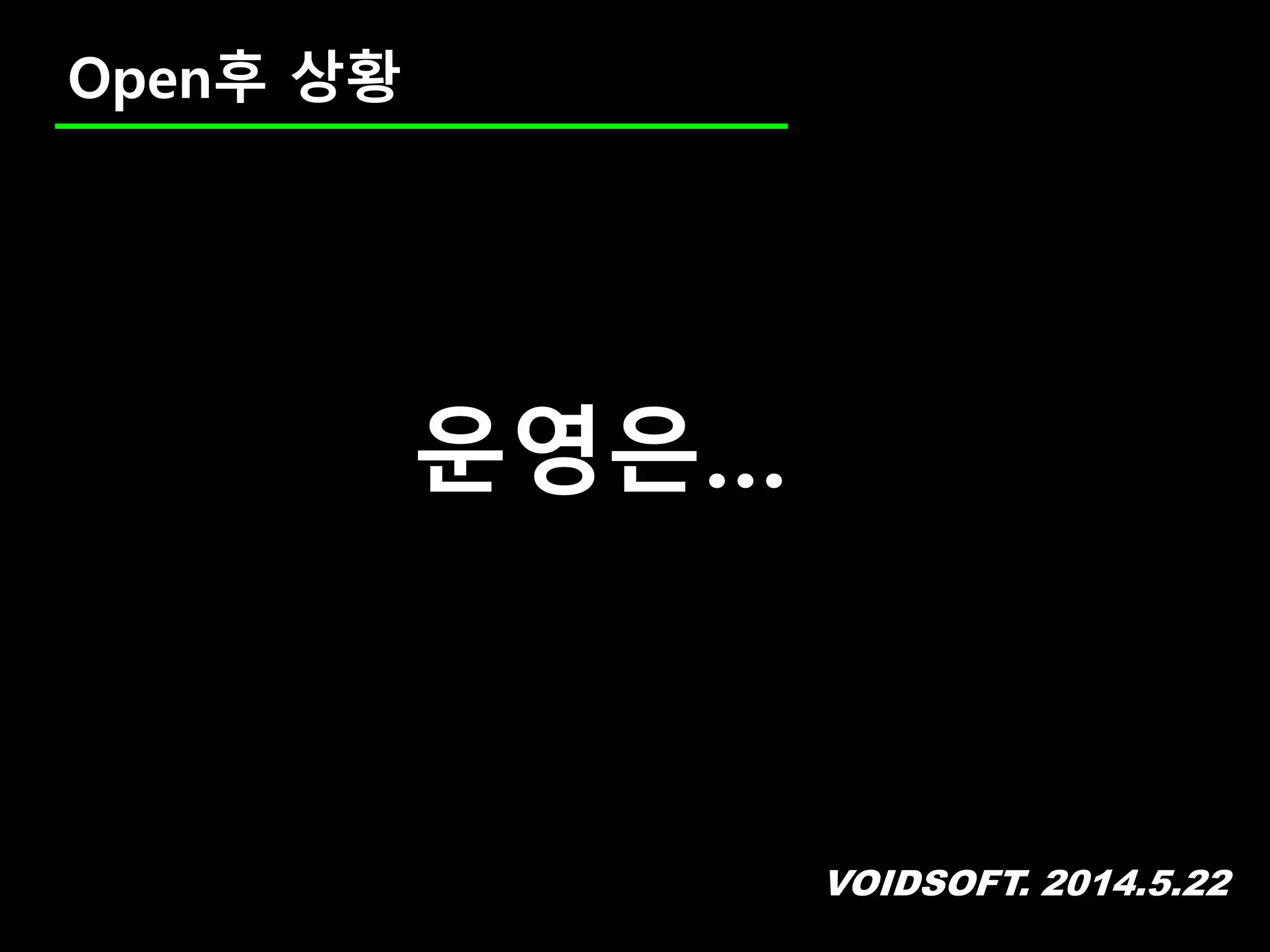 VOIDSOFT. 2014.5.22
Open후 상황
운영은…
 