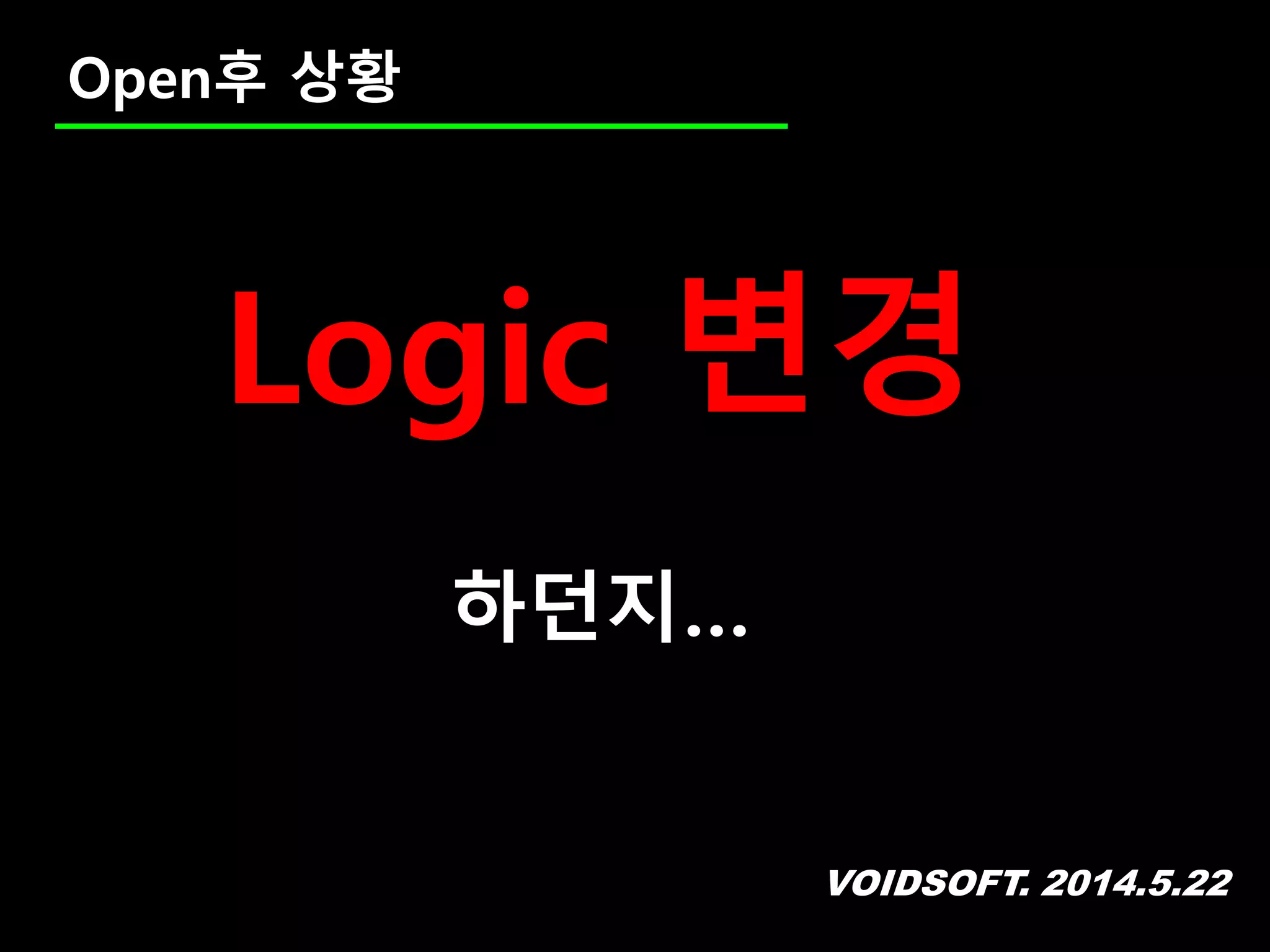 VOIDSOFT. 2014.5.22
Open후 상황
Logic 변경
하던지…
 