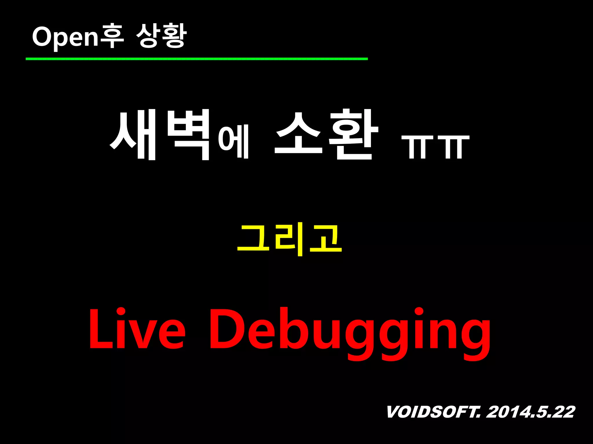 VOIDSOFT. 2014.5.22
Open후 상황
새벽에 소환 ㅠㅠ
그리고
Live Debugging
 