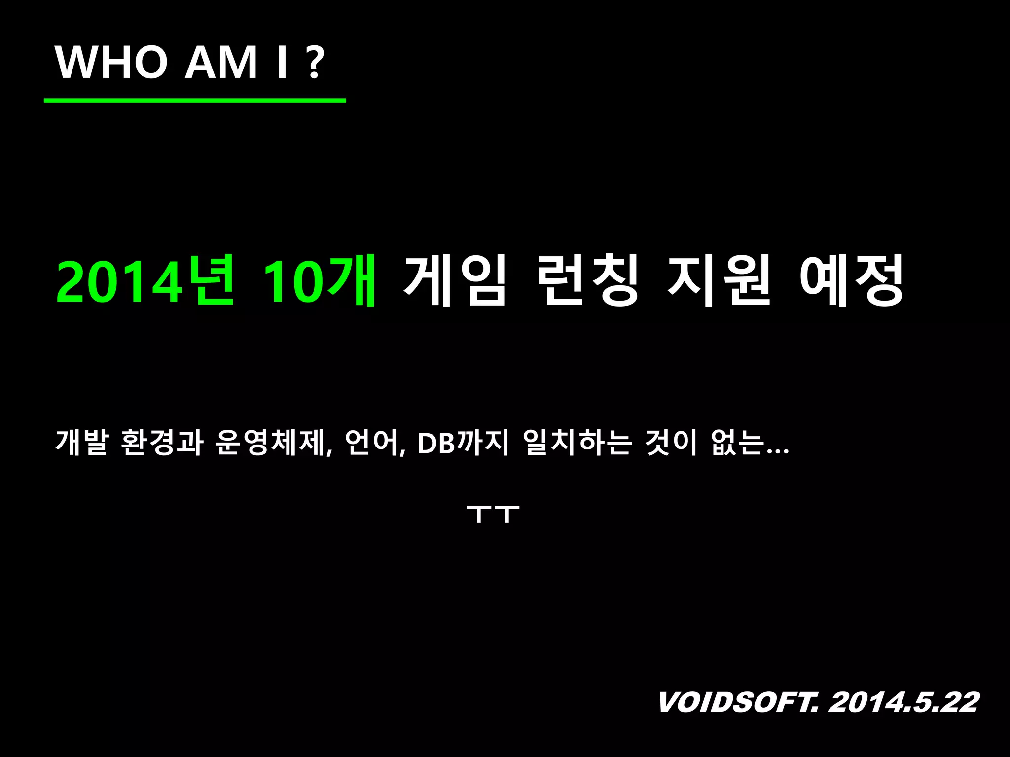 VOIDSOFT. 2014.5.22
WHO AM I ?
2014년 10개 게임 런칭 지원 예정
개발 환경과 운영체제, 언어, DB까지 일치하는 것이 없는…
ㅜㅜ
 