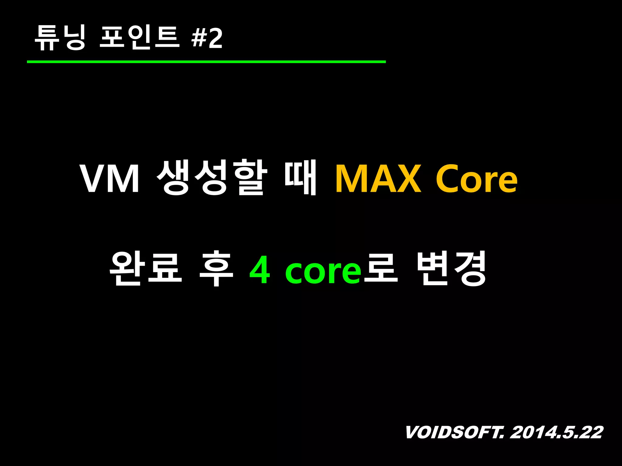 VOIDSOFT. 2014.5.22
튜닝 포인트 #2
VM 생성할 때 MAX Core
완료 후 4 core로 변경
 
