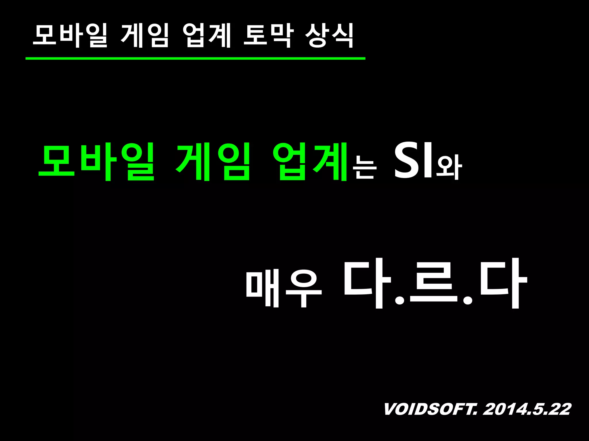 VOIDSOFT. 2014.5.22
모바일 게임 업계 토막 상식
모바일 게임 업계는 SI와
매우 다.르.다
 