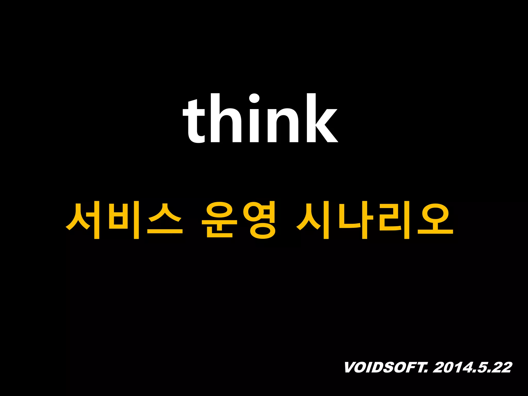 VOIDSOFT. 2014.5.22
think
서비스 운영 시나리오
 