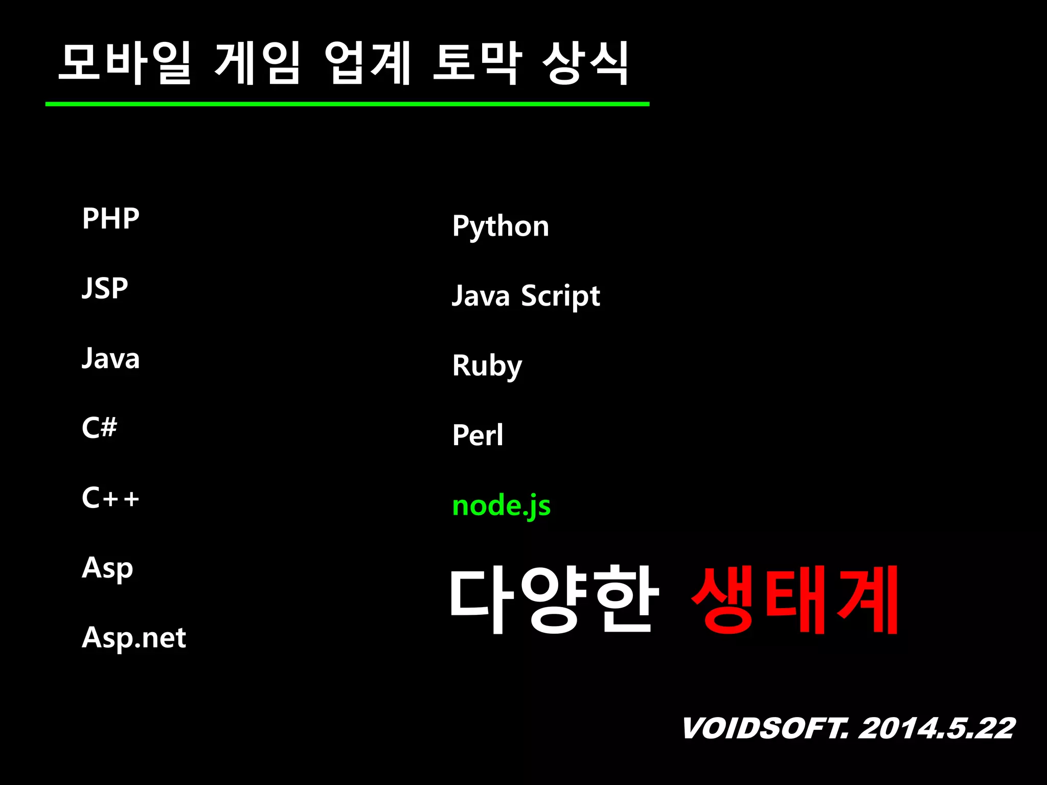 VOIDSOFT. 2014.5.22
모바일 게임 업계 토막 상식
Python
Java Script
Ruby
Perl
node.js
PHP
JSP
Java
C#
C++
Asp
Asp.net
다양한 생태계
 