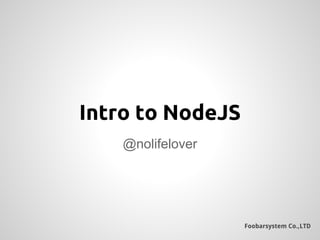 Foobarsystem Co.,LTD
@nolifelover
Intro to NodeJS
 