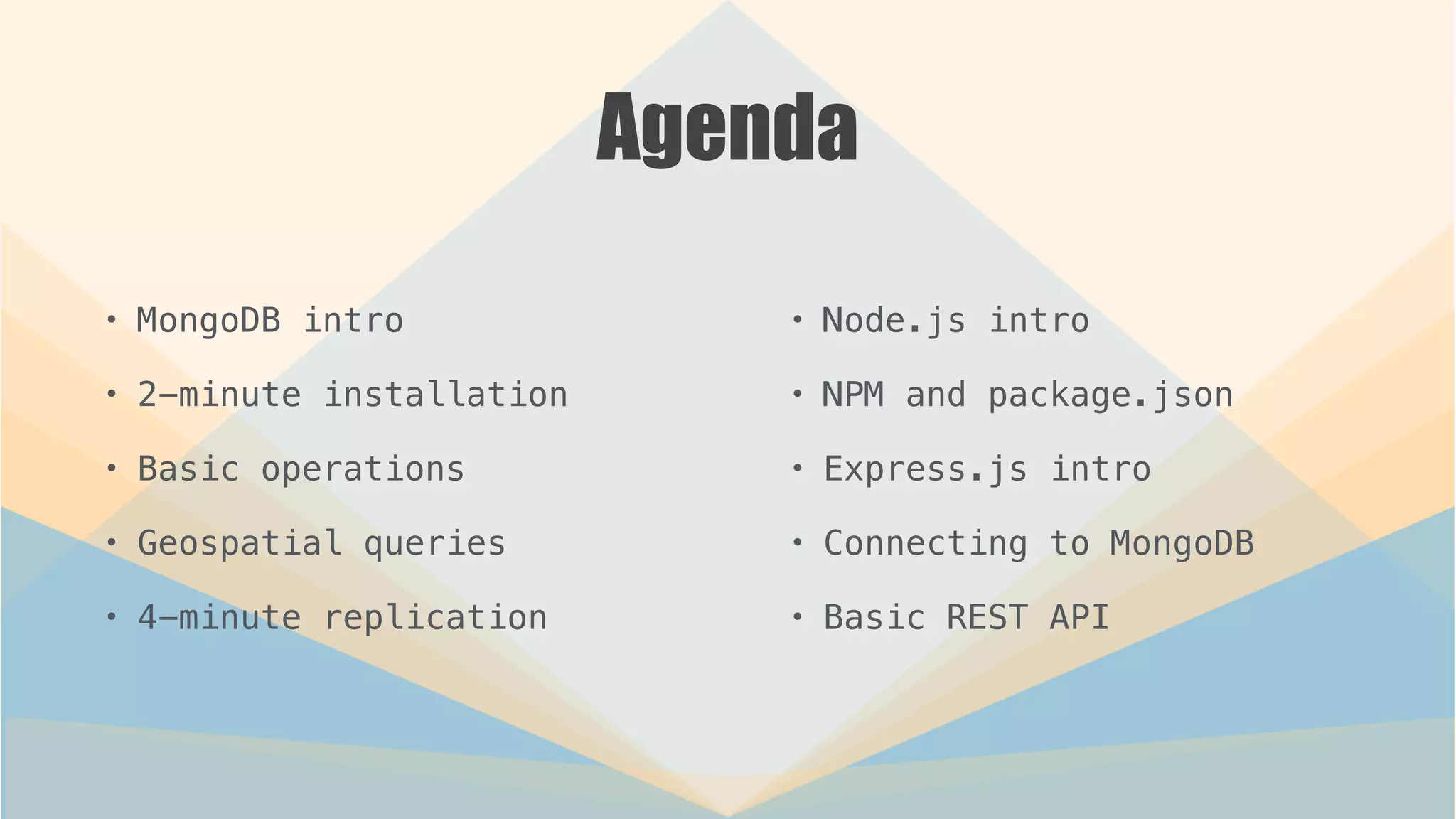 Agenda
• MongoDB intro
• 2-minute installation
• Basic operations
• Geospatial queries
• 4-minute replication
• Node.js intro
• NPM and package.json
• Express.js intro
• Connecting to MongoDB
• Basic REST API