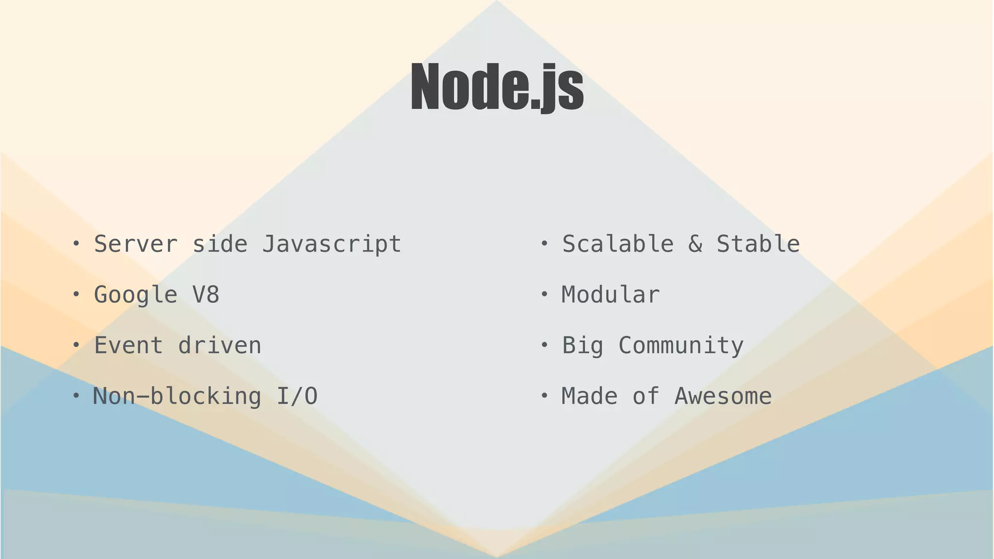 Node.js
• Server side Javascript
• Google V8
• Event driven
• Non-blocking I/O
• Scalable & Stable
• Modular
• Big Community
• Made of Awesome
