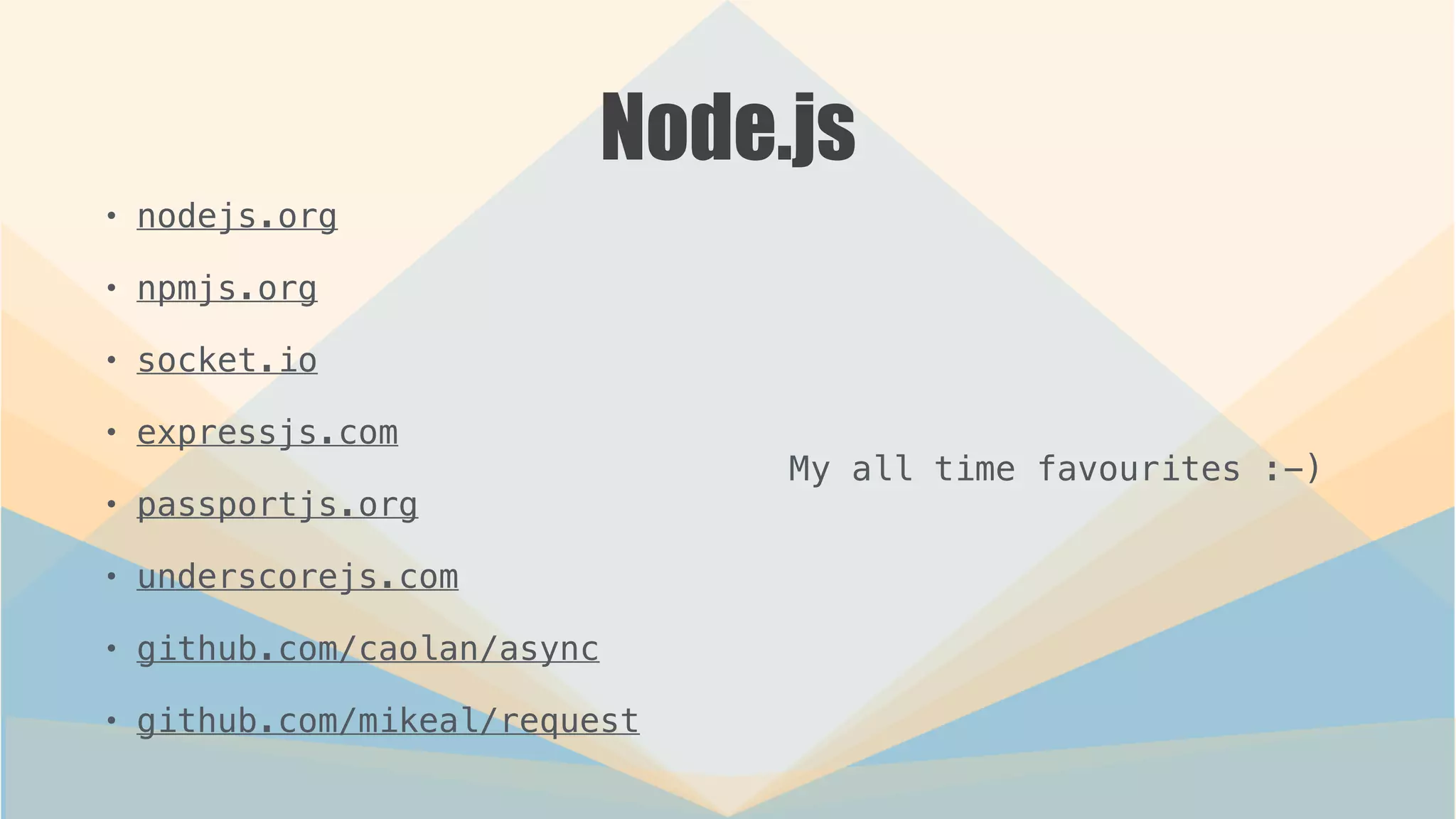 Node.js
• nodejs.org
• npmjs.org
• socket.io
• expressjs.com
• passportjs.org
• underscorejs.com
• github.com/caolan/async
• github.com/mikeal/request
My all time favourites :-)