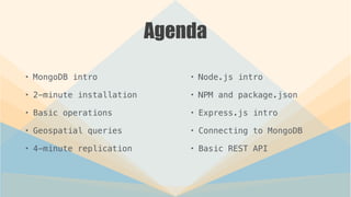 Agenda
• MongoDB intro
• 2-minute installation
• Basic operations
• Geospatial queries
• 4-minute replication
• Node.js intro
• NPM and package.json
• Express.js intro
• Connecting to MongoDB
• Basic REST API
 