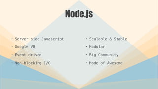 Node.js
• Server side Javascript
• Google V8
• Event driven
• Non-blocking I/O
• Scalable & Stable
• Modular
• Big Community
• Made of Awesome
 
