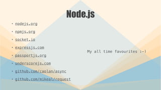 Node.js
• nodejs.org
• npmjs.org
• socket.io
• expressjs.com
• passportjs.org
• underscorejs.com
• github.com/caolan/async
• github.com/mikeal/request
My all time favourites :-)
 