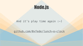Node.js
And it’s play time again :-)
!
github.com/0xfede/lunch-o-clock
 