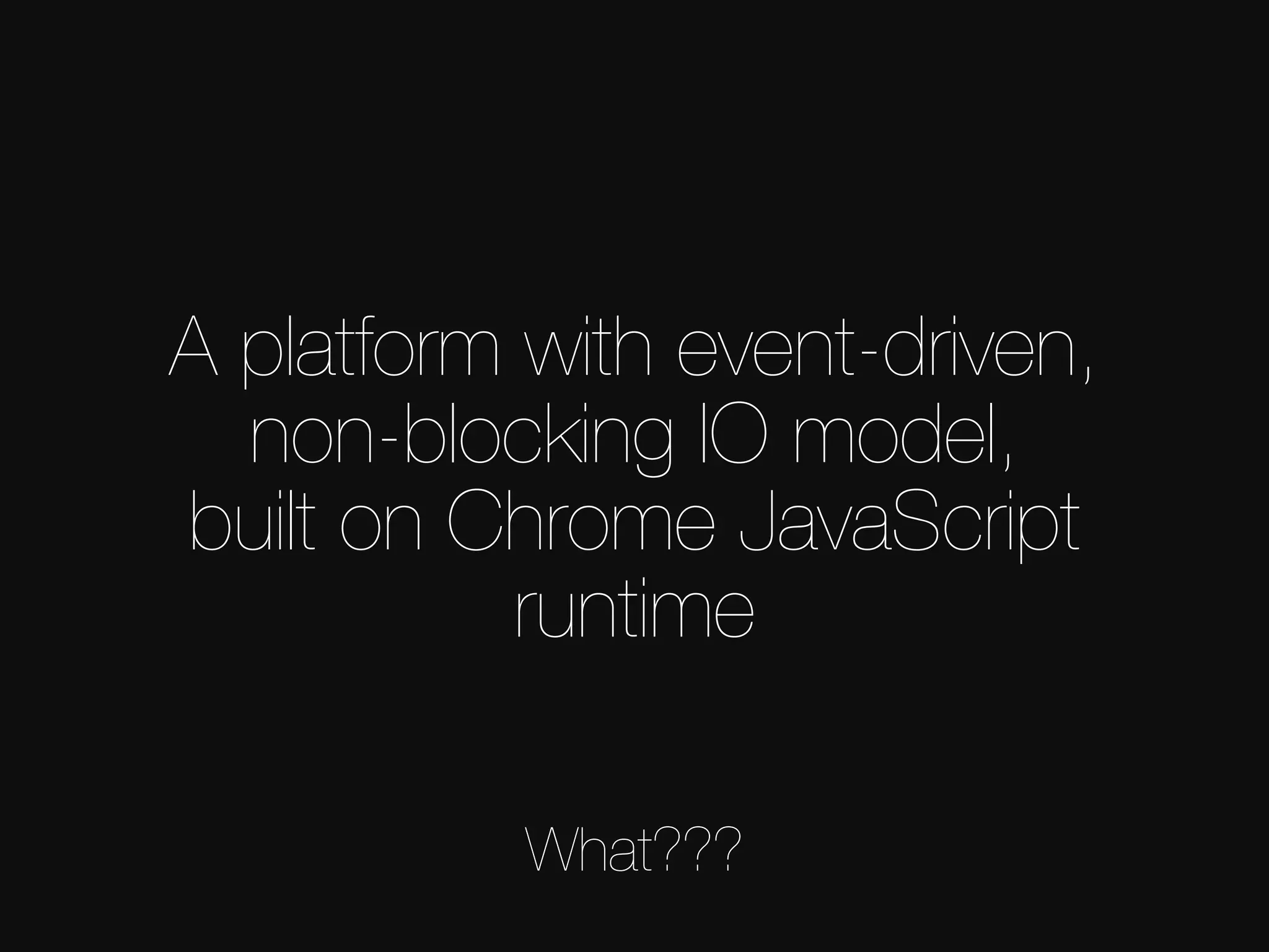 A platform with event-driven, non-blocking IO model, built on Chrome JavaScript runtime What??? 