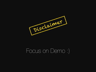 Focus on Demo :)
Disclaimer
 