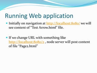 Running Web application
 Initially on navigation at http://localhost:8080/ we will
see content of “Test Arrow.html” file.
 If we change URL with something like
http://localhost:8080/2 , node server will post content
of file “Page2.html”
 
