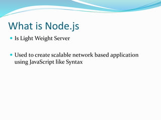 What is Node.js
 Is Light Weight Server
 Used to create scalable network based application
using JavaScript like Syntax
 
