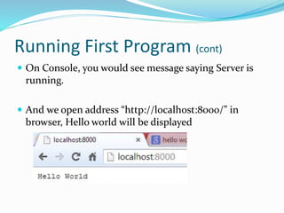 Running First Program (cont)
 On Console, you would see message saying Server is
running.
 And we open address “http://localhost:8000/” in
browser, Hello world will be displayed
 