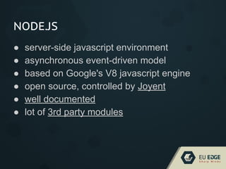 NODE.JS
● server-side javascript environment
● asynchronous event-driven model
● based on Google's V8 javascript engine
● open source, controlled by Joyent
● well documented
● lot of 3rd party modules
 