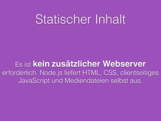 express.js
Web Application Framework. Baut auf dem http-
Modul von Node.js auf. Bietet Middleware-
Komponenten, mit denen auf Requests reagiert
werden kann. Zusätzlich verfügt express.js über
einen Router.
 