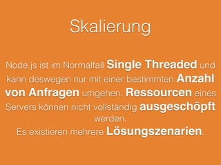 Asynchronität
Nahezu alle Operationen in Node.js sind
asynchron. Das gilt vom Webserver über den
Zugriff auf das Dateisystem bis hin zu
Datenströmen. Es wird viel mit Callback-
Funktionen gearbeitet. Diese können mit Promises
besser verwaltet werden.
 