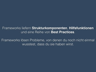 Frameworks liefern Strukturkomponenten, Hilfsfunktionen
und eine Reihe von Best Practices.
!
Frameworks lösen Probleme, von denen du noch nicht einmal
wusstest, dass du sie haben wirst.
 