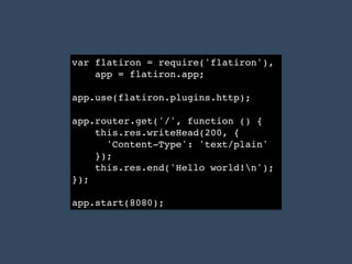 var flatiron = require('flatiron'),!
app = flatiron.app;!
!
app.use(flatiron.plugins.http);!
!
app.router.get('/', function () {!
this.res.writeHead(200, { !
'Content-Type': 'text/plain' !
});!
this.res.end('Hello world!n');!
});!
!
app.start(8080);
 