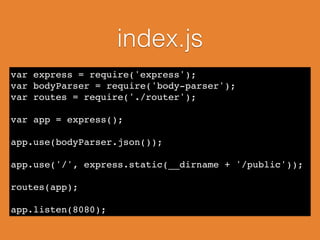 index.js
var express = require('express');!
var bodyParser = require('body-parser');!
var routes = require('./router');!
!
var app = express();!
!
app.use(bodyParser.json());!
!
app.use('/', express.static(__dirname + '/public'));!
!
routes(app);!
!
app.listen(8080);
 