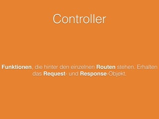 Controller
Funktionen, die hinter den einzelnen Routen stehen. Erhalten
das Request- und Response-Objekt.
 