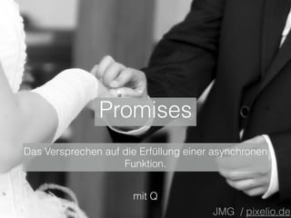 Promises
mit Q
JMG / pixelio.de
Das Versprechen auf die Erfüllung einer asynchronen
Funktion.
 
