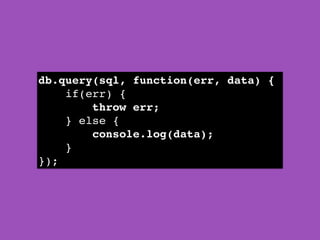 db.query(sql, function(err, data) {!
if(err) {!
throw err;!
} else {!
console.log(data);!
}!
});
 