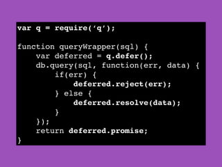 var q = require(‘q’);!
!
function queryWrapper(sql) {!
var deferred = q.defer();!
db.query(sql, function(err, data) {!
if(err) {!
deferred.reject(err);!
} else {!
deferred.resolve(data);!
}!
});!
return deferred.promise;!
}
 