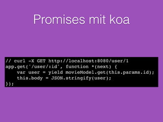 Promises mit koa
// curl -X GET http://localhost:8080/user/1!
app.get('/user/:id', function *(next) {!
var user = yield movieModel.get(this.params.id);!
this.body = JSON.stringify(user);!
});
 