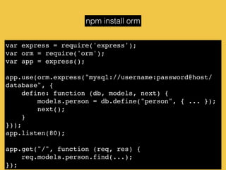 var express = require('express');!
var orm = require('orm');!
var app = express();!
!
app.use(orm.express("mysql://username:password@host/
database", {!
define: function (db, models, next) {!
models.person = db.define("person", { ... });!
next();!
}!
}));!
app.listen(80);!
!
app.get("/", function (req, res) {!
req.models.person.find(...);!
});
npm install orm
 