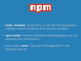 • node_modules: Verzeichnis, in das die Abhängigkeiten
installiert werden (sollte im VCS ignoriert werden).
!
• npm install: Installiert sämtliche Abhängigkeiten aus der
package.json automatisch.
!
• npm install --save: Trägt die Abhängigkeiten in die
package.json ein.
 