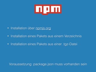 • Installation über npmjs.org
• Installation eines Pakets aus einem Verzeichnis
• Installation eines Pakets aus einer .tgz-Datei
Voraussetzung: package.json muss vorhanden sein
 