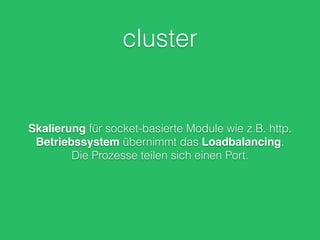 cluster
Skalierung für socket-basierte Module wie z.B. http.
Betriebssystem übernimmt das Loadbalancing.
Die Prozesse teilen sich einen Port.
 