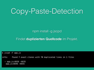 Copy-Paste-Detection
npm install -g jscpd
!
Findet duplizierten Quellcode im Projekt.
$ jscpd -f app.js
!
info: Found 7 exact clones with 70 duplicated lines in 1 files
- app.js:6626 -6635
app.js:6646 -6655
 