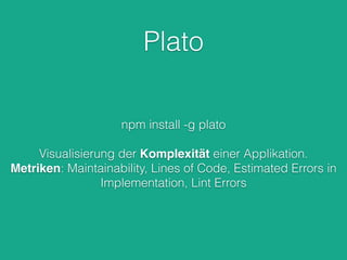 Plato
npm install -g plato
!
Visualisierung der Komplexität einer Applikation.
Metriken: Maintainability, Lines of Code, Estimated Errors in
Implementation, Lint Errors
 