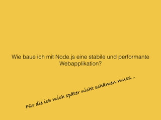 Wie baue ich mit Node.js eine stabile und performante
Webapplikation?
Für die ich mich später nicht schämen muss…
 