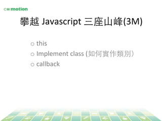 攀越 Javascript 
三座⼭山峰(3M) 
o this 
o Implement 
class 
(如何實作類別） 
o callback 
 