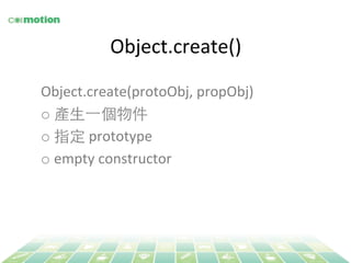 Object.create() 
Object.create(protoObj, 
propObj) 
o 產⽣生⼀一個物件 
o 指定 
prototype 
o empty 
constructor 
 