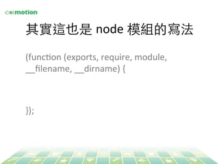 其實這也是 node 模組的寫法 
(funcYon 
(exports, 
require, 
module, 
__filename, 
__dirname) 
{ 
}); 
 