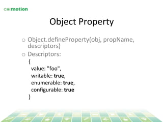 Object 
Property 
o Object.defineProperty(obj, 
propName, 
descriptors) 
o Descriptors: 
{ 
value: 
”foo", 
writable: 
true, 
enumerable: 
true, 
configurable: 
true 
} 
 
