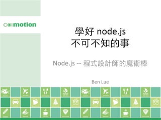 學好 node.js 
不可不知的事 
Node.js -- 程式設計師的魔術棒 
Ben 
Lue 
 