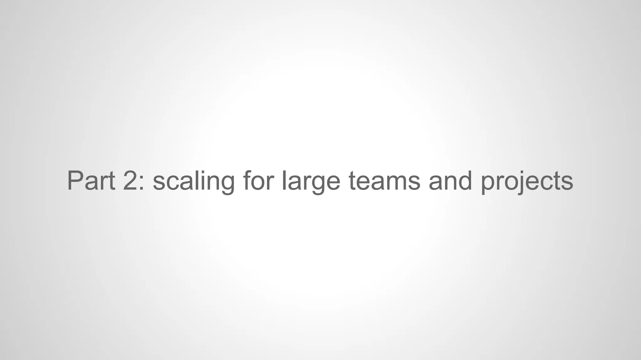Part 2: scaling for large teams and projects 
 